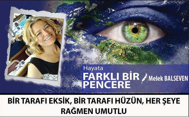 BİR TARAFI EKSİK, BİR TARAFI HÜZÜN, HER ŞEYE RAĞMEN UMUTLU